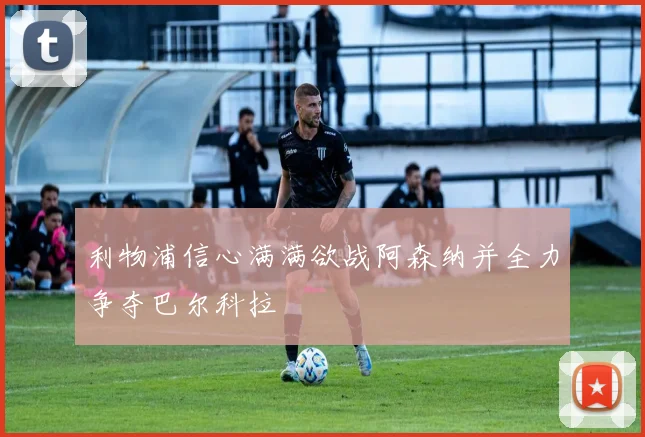利物浦信心满满欲战阿森纳并全力争夺巴尔科拉