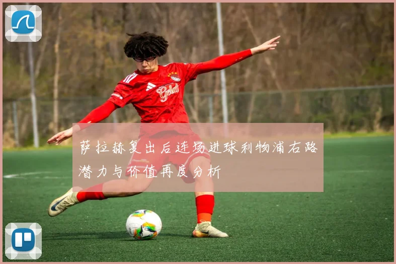萨拉赫复出后连场进球利物浦右路潜力与价值再度分析