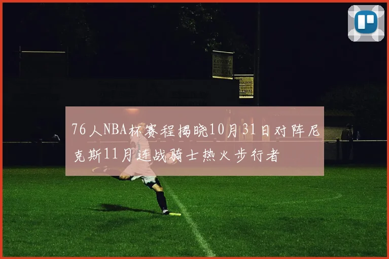 76人NBA杯赛程揭晓10月31日对阵尼克斯11月连战骑士热火步行者