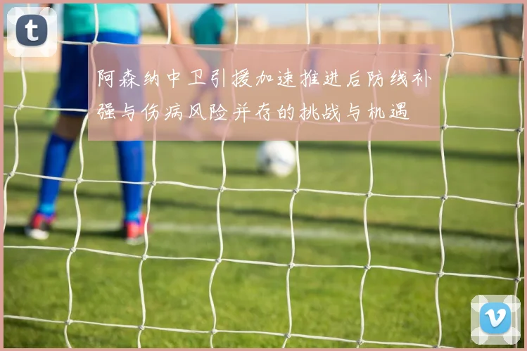 阿森纳中卫引援加速推进后防线补强与伤病风险并存的挑战与机遇